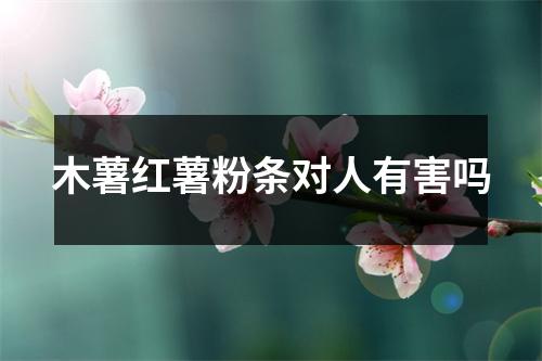 木薯红薯粉条对人有害吗