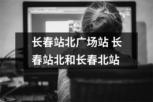 长春站北广场站 长春站北和长春北站