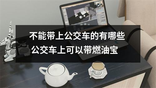 不能带上公交车的有哪些 公交车上可以带燃油宝 不能带上公交车的有哪些 公交车上可以带燃油宝