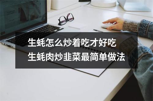 生蚝怎么炒着吃才好吃 生蚝肉炒韭菜最简单做法