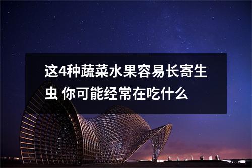 这4种蔬菜水果容易长寄生虫 你可能经常在吃什么 这4种蔬菜水果容易长寄生虫 你可能经常在吃什么