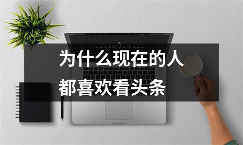 为什么现在的人都喜欢看头条