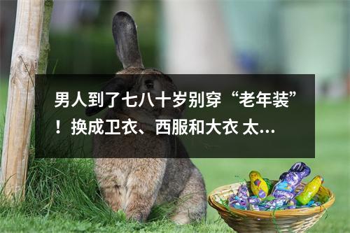 男人到了七八十岁别穿“老年装”！换成卫衣、西服和大衣 太时髦