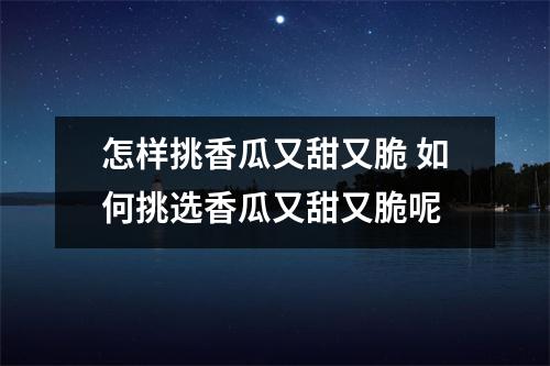 怎样挑香瓜又甜又脆 如何挑选香瓜又甜又脆呢