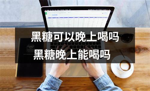 黑糖可以晚上喝吗 黑糖晚上能喝吗