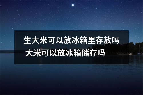 生大米可以放冰箱里存放吗 大米可以放冰箱储存吗
