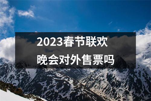 2023春节联欢晚会对外售票吗