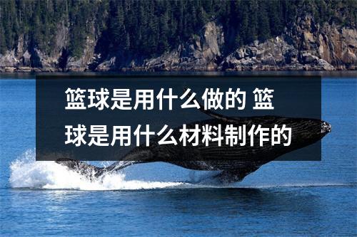 篮球是用什么做的 篮球是用什么材料制作的