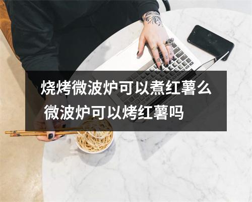 烧烤微波炉可以煮红薯么 微波炉可以烤红薯吗