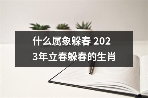 什么属象躲春 2023年立春躲春的生肖