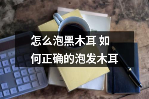 怎么泡黑木耳 如何正确的泡发木耳