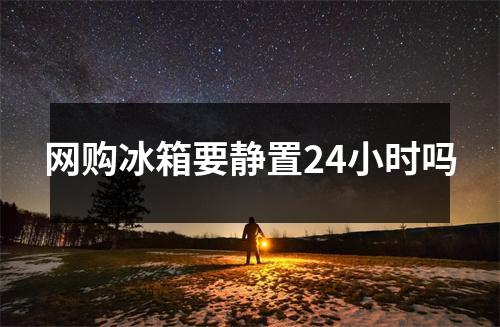 网购冰箱要静置24小时吗