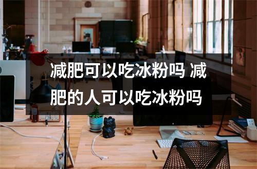 减肥可以吃冰粉吗 减肥的人可以吃冰粉吗