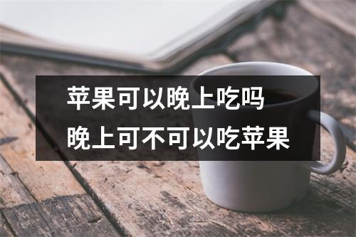 苹果可以晚上吃吗 晚上可不可以吃苹果