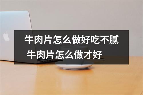 牛肉片怎么做好吃不腻 牛肉片怎么做才好