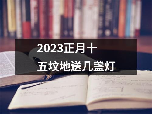 2023正月十五坟地送几盏灯