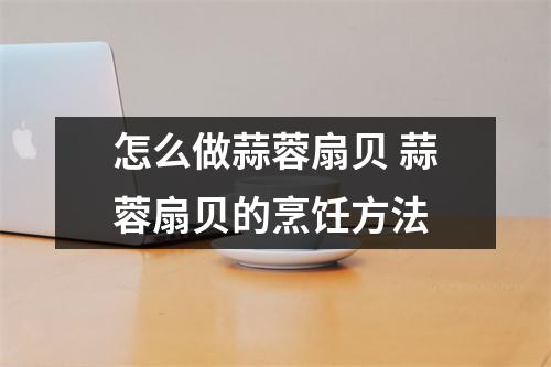 怎么做蒜蓉扇贝 蒜蓉扇贝的烹饪方法