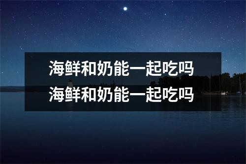 海鲜和奶能一起吃吗 海鲜和奶能一起吃吗