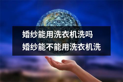 婚纱能用洗衣机洗吗 婚纱能不能用洗衣机洗