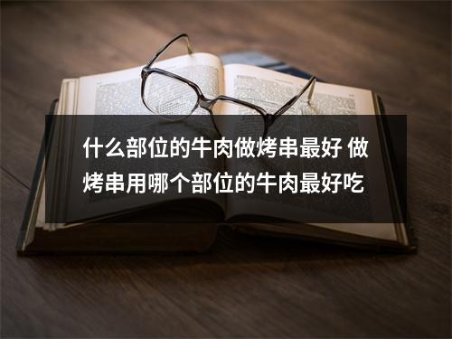 什么部位的牛肉做烤串最好 做烤串用哪个部位的牛肉最好吃