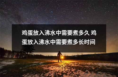 鸡蛋放入沸水中需要煮多久 鸡蛋放入沸水中需要煮多长时间