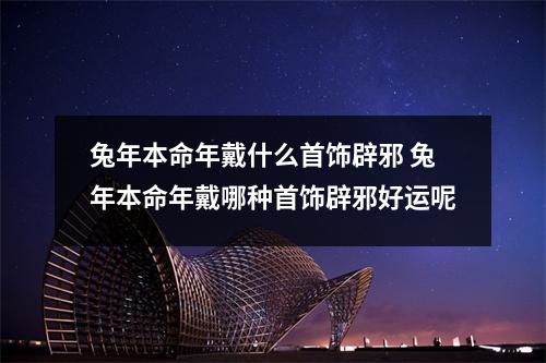 兔年本命年戴什么首饰辟邪 兔年本命年戴哪种首饰辟邪好运呢