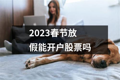 2023春节放假能开户股票吗