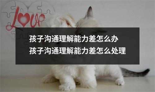 孩子沟通理解能力差怎么办 孩子沟通理解能力差怎么处理