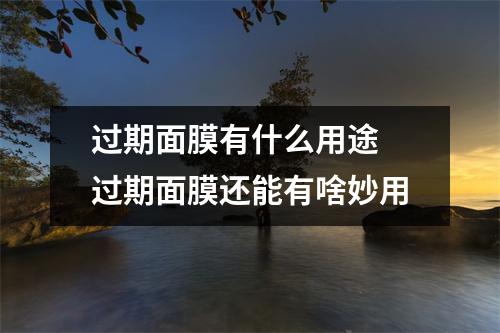过期面膜有什么用途 过期面膜还能有啥妙用
