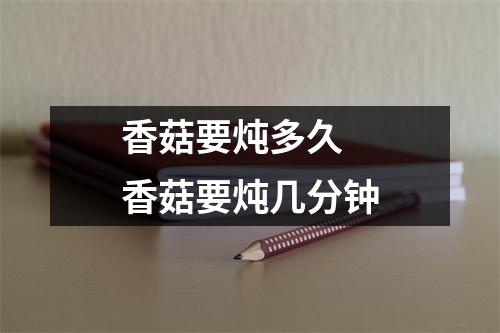 香菇要炖多久 香菇要炖几分钟