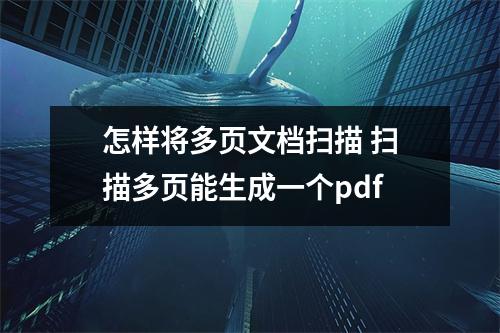 怎样将多页文档扫描 扫描多页能生成一个pdf