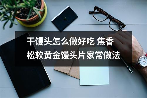 干馒头怎么做好吃 焦香松软黄金馒头片家常做法