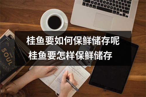 桂鱼要如何保鲜储存呢 桂鱼要怎样保鲜储存