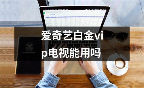 爱奇艺白金vip电视能用吗 爱奇艺白金vip电视能用吗