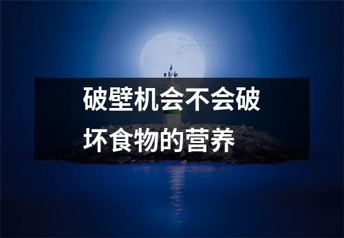 破壁机会不会破坏食物的营养