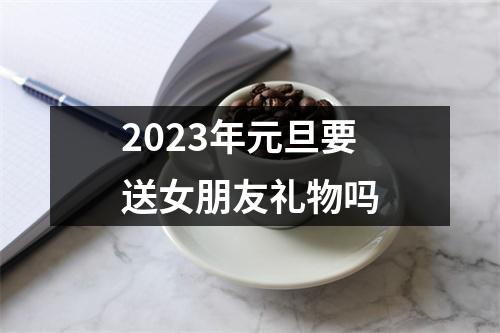 2023年元旦要送女朋友礼物吗