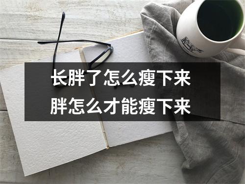 长胖了怎么瘦下来 胖怎么才能瘦下来