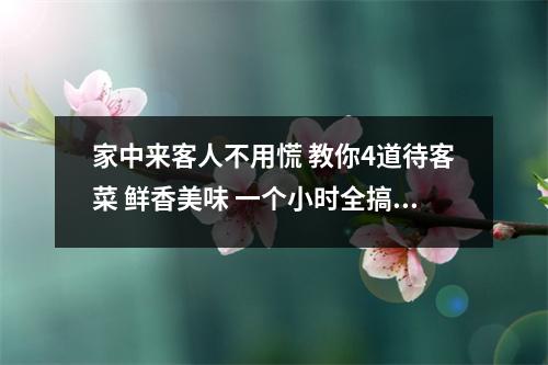 家中来客人不用慌 教你4道待客菜 鲜香美味 一个小时全搞定