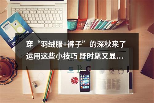 穿“羽绒服+裤子”的深秋来了 运用这些小技巧 既时髦又显瘦