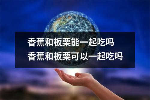 香蕉和板栗能一起吃吗 香蕉和板栗可以一起吃吗