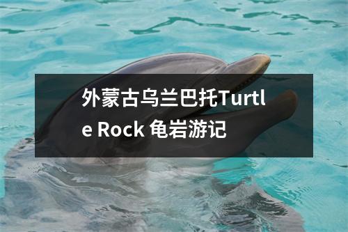 外蒙古乌兰巴托Turtle Rock 龟岩游记