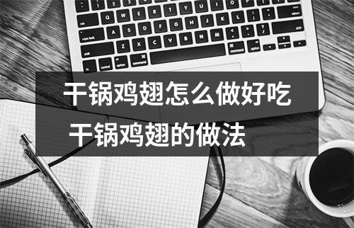 干锅鸡翅怎么做好吃 干锅鸡翅的做法 干锅鸡翅怎么做好吃 干锅鸡翅的做法