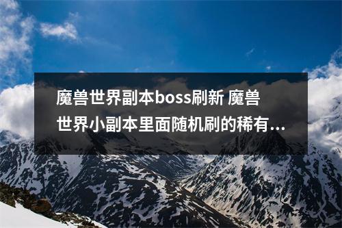 魔兽世界副本boss刷新 魔兽世界小副本里面随机刷的稀有BOSS的查询命令是什么