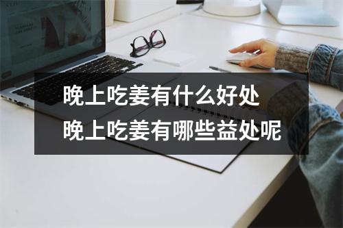 晚上吃姜有什么好处 晚上吃姜有哪些益处呢