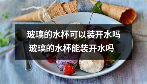 玻璃的水杯可以装开水吗 玻璃的水杯能装开水吗