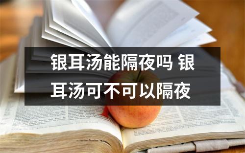 银耳汤能隔夜吗 银耳汤可不可以隔夜