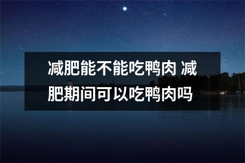减肥能不能吃鸭肉 减肥期间可以吃鸭肉吗