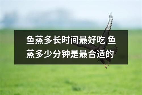 鱼蒸多长时间最好吃 鱼蒸多少分钟是最合适的