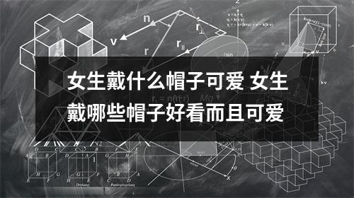 女生戴什么帽子可爱 女生戴哪些帽子好看而且可爱