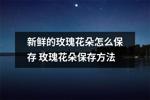 新鲜的玫瑰花朵怎么保存 玫瑰花朵保存方法